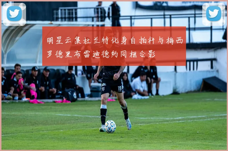 明星云集杜兰特化身自拍杆与梅西罗德里布雷迪德约同框合影